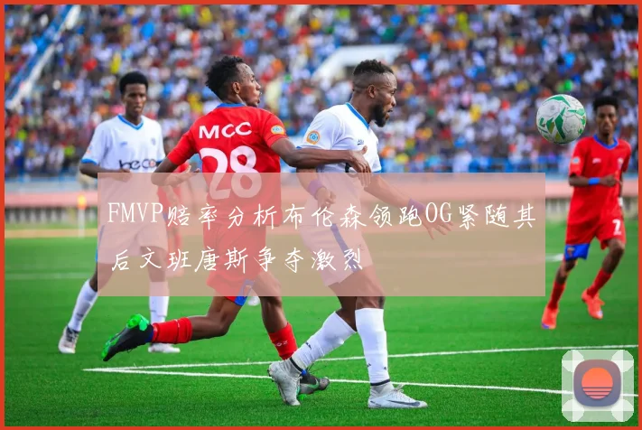 FMVP赔率分析布伦森领跑OG紧随其后文班唐斯争夺激烈