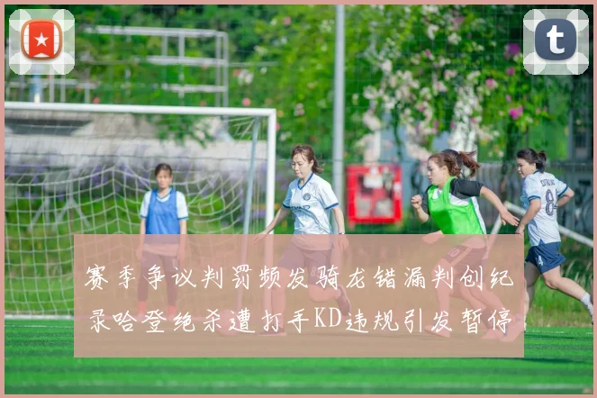 赛季争议判罚频发骑龙错漏判创纪录哈登绝杀遭打手KD违规引发暂停风波