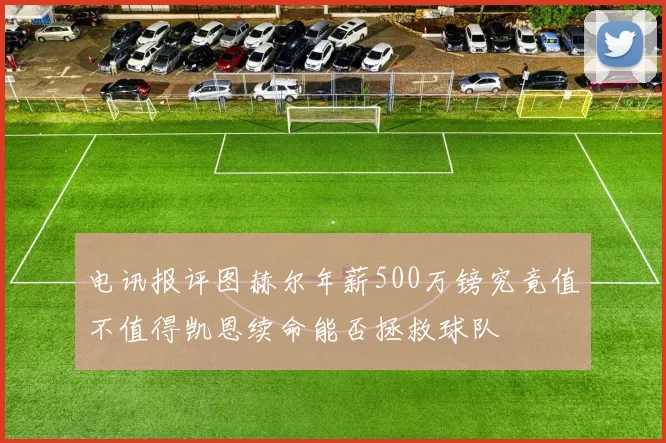 电讯报评图赫尔年薪500万镑究竟值不值得凯恩续命能否拯救球队