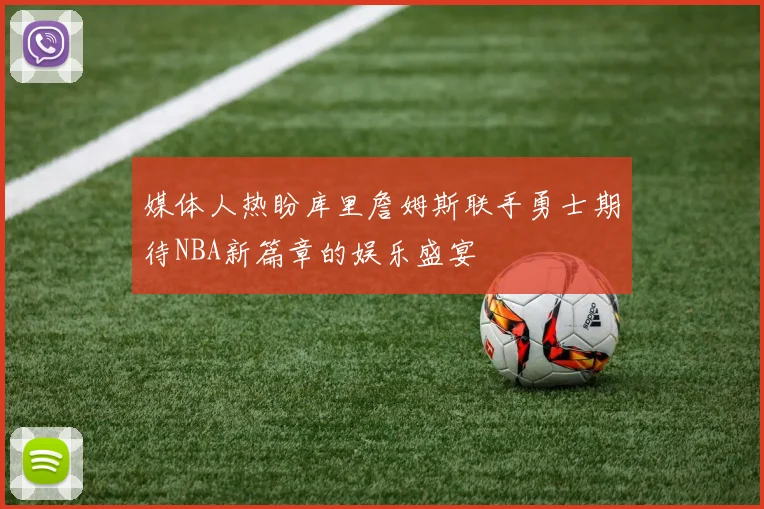 媒体人热盼库里詹姆斯联手勇士期待NBA新篇章的娱乐盛宴