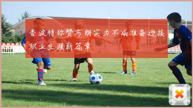 香波特称赞布朗实力不减准备迎接职业生涯新篇章
