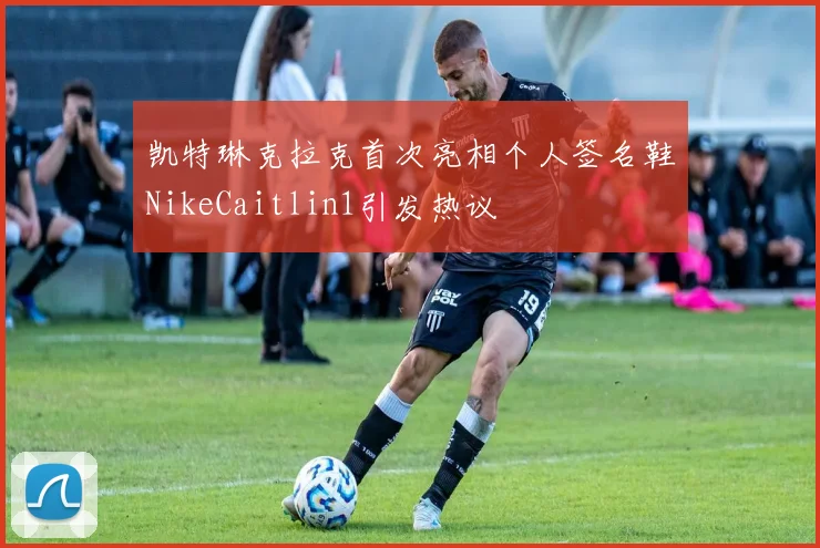凯特琳克拉克首次亮相个人签名鞋NikeCaitlin1引发热议