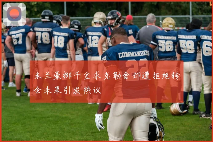 米兰豪掷千金求克勒舍却遭拒绝转会未果引发热议