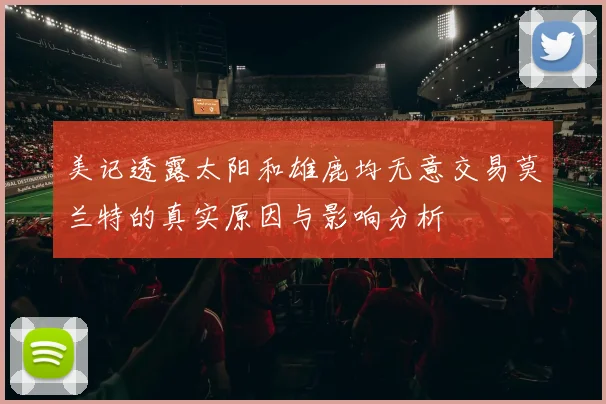 美记透露太阳和雄鹿均无意交易莫兰特的真实原因与影响分析