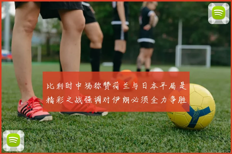 比利时中场称赞荷兰与日本平局是精彩之战强调对伊朗必须全力争胜