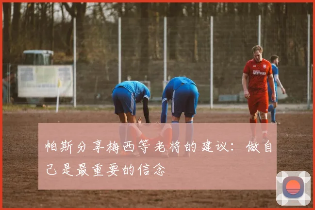 帕斯分享梅西等老将的建议：做自己是最重要的信念