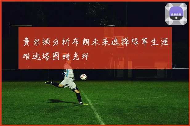 费尔顿分析布朗未来选择绿军生涯难逃塔图姆光环