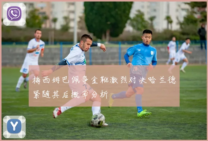 梅西姆巴佩争金靴激烈对决哈兰德紧随其后概率分析