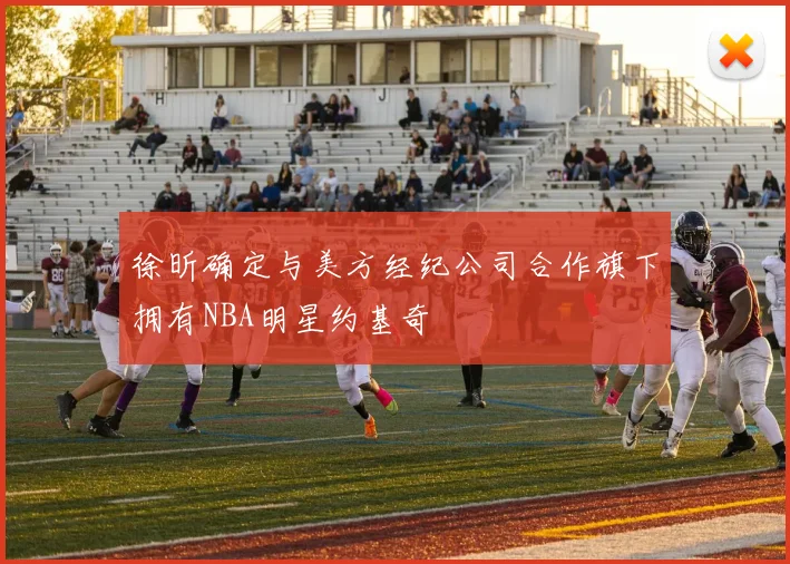 徐昕确定与美方经纪公司合作旗下拥有NBA明星约基奇